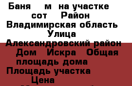 Баня 56 м² на участке 18 сот. › Район ­ Владимирская область › Улица ­ Александровский район › Дом ­ Искра › Общая площадь дома ­ 56 › Площадь участка ­ 18 000 › Цена ­ 5 100 000 - Московская обл., Мытищинский р-н, Мытищи г. Недвижимость » Дома, коттеджи, дачи продажа   . Московская обл.